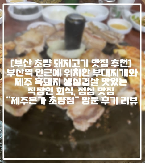 [부산역 돼지고기 맛집 제주본가 초량점 후기] 부산역 인근 부대찌개와 제주 흑돼지 생삼겹살 맛있는 직장인 회식, 점심 맛집 "제주본가 초량점" 방문 후기 리뷰 (+부산역 돼지고기 맛집 추천, 초량역 제주 흑돼지 오겹살 맛집, 부산 제주 생오겹살 맛집, 부산역 부대찌개 맛집, 초량역 부대찌개 맛집, 부산 생오겹살 맛집 추천, 부산역 인근 고기 맛집 추천, 부산역 돼지고기 회식 장소 추천, 부산역 제주본가, 초량역 제주본가, 부산역 직장인 점심 맛집 추천)