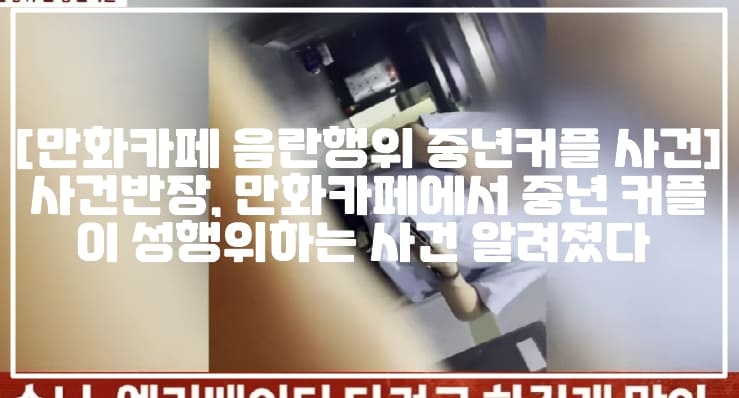 [만화카페 음란행위 중년커플 사건] 사건반장, 만화카페에서 중년 커플이 성행위하는 사건 알려졌다 (+현장 영상, 만화카페 음란행위, 만화 카페 성행위, 만화카페 커플 음란행위, 만화카페 커플 성행위, 카페 중년 커플 음란행위, 만화카페 쿨방 중년커플 음란행위, 아프니까 사장이다 만화카페 손님 성행위, 사건반장 만화카페서 음란행위한 중년커플)