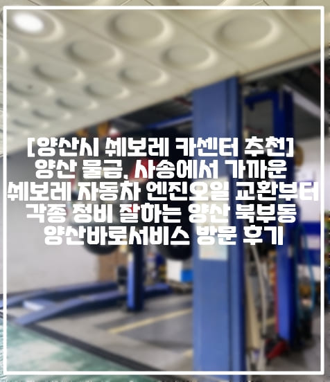 [양산시 쉐보레 전문 카센터 추천] 양산 물금, 사송에서 가까운 쉐보레 자동차 엔진오일 교환부터 각종 정비 잘하는 양산 북부동 쉐보레 양산바로서비스 방문 후기 (+양산 쉐보레 엔진오일 교체 업체, 양산 지엠대우 엔진오일 업체 추천, 양산 북부동 쉐보레 정비센터, 양산 물금 쉐보레 정비센터, 양산 사송 쉐보레 정비센터, 양산 증산 쉐보레 정비센터, 양산 트랙스 자동차 정비 업체, 양산 말리부 정비 업체 추천, 양산 쉐보레 보증수리 업체 추천, 양산 쉐보레 자동차정비, 양산 쉐보레 카센터 업체 추천, 트랙스 엔진오일 교체 비용, 쉐보레 바로서비스 엔진오일 교체 비용)