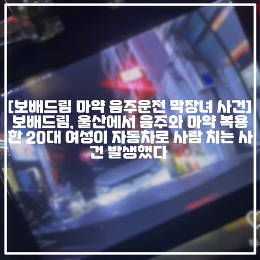 [보배드림 마약 음주운전 막장녀 사건] 보배드림, 울산에서 음주와 마약 복용한 20대 여성이 자동차로 사람 치는 사건 발생했다 (+CCTV 영상, 블랙박스 영상, 보배드림 음주 마약 복용 후 사람밀어버린 24살 막장녀, 보배드림 울산 마약 음주운전 사고, 보배드림 군산 출신 마약 음주운전 사고, 전라도 군산 마약2범 사고, 보배드림 마약 여성 음주운전 사건)