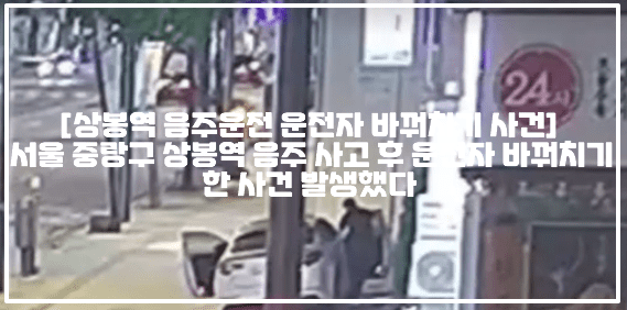 [상봉역 음주운전 운전자 바꿔치기 사건] 서울 중랑구 상봉역 음주 사고 후 운전자 바꿔치기한 사건 발생했다 (+CCTV영상, 음주운전 운전자 바꿔치기, 상봉역 음주운전 사고, 상봉역 운전자 바꿔치기, 상봉역 음주운전 사고, 서울 중랑구 상봉역 음주운전 바꿔치기)