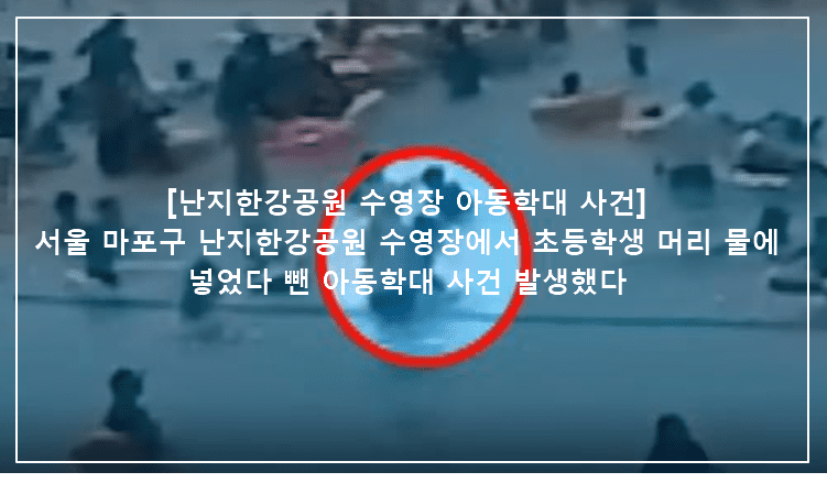 [난지한강공원 수영장 아동학대 사건] 서울 마포구 난지한강공원 수영장에서 초등학생 머리 물에 넣었다 뺀 아동학대 사건 발생했다 (+CCTV영상, 사진, 마포구 수영장 아동학대 사건, 수영장 아동학대, 한강공원 수영장 아동학대, 초등학생 수영장 아동학대, 초등학생 머리 잡고 물에 집어넣은 사건, 한강공원 수영장 아동학대, 난지한강공원 초등학생)