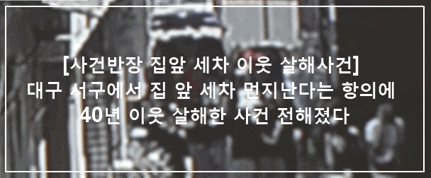 [사건반장 집앞 세차 이웃 살해사건] 대구 서구에서 집 앞 세차 먼지난다는 항의에 40년 이웃 살해한 사건 전해졌다 (+사건반장 하찮은 원한에 흉기 이웃살해, 사건반장 먼지 난다 항의에 이웃 살해, 세차 문제로 이웃 살해, 사건반장 집 앞 세차 항의 이웃 살해, 집앞 세차 항의하는 이웃 살해, 차량 청소 항의 이웃 살해, 사건반장 항의한 이웃 살해)