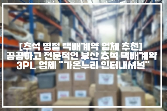 [추석 명절 택배계약 업체 추천] 꼼꼼하고 전문적인 부산 추석 택배계약 3PL 업체 "가온누리 인터내셔널" (+부산 추석 택배계약 업체 추천, 부산 명절 택배계약 업체 추천, 부산 추석 선물세트 택배계약 업체 추천, 부산 명절 선물세트 택배계약 업체 추천, 추석 택배계약 3PL 업체 추천, 명절 택배계약 3PL 업체 추천, 부산 명절 3PL 업체 추천, 부산 추석 3PL 업체 추천, 부산 추석 명절 택배업체 추천)