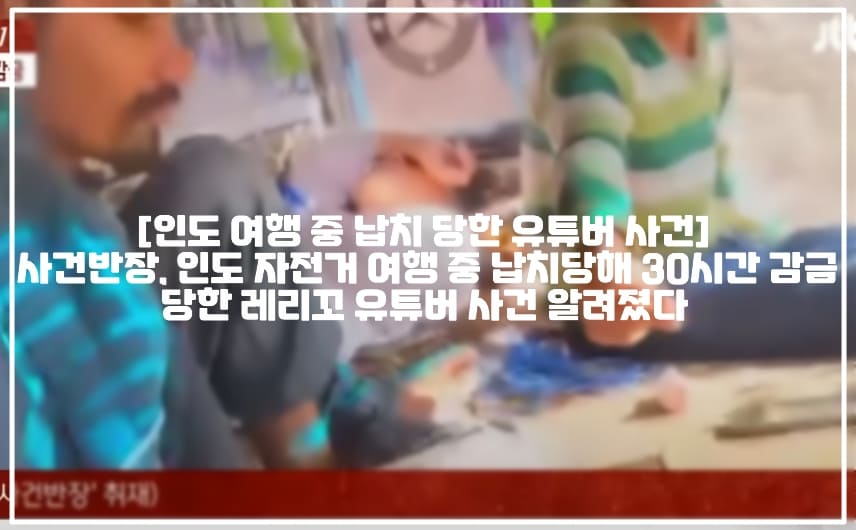 [인도 여행 중 납치 당한 유튜버 사건] 사건반장, 인도 자전거 여행 중 납치당해 30시간 감금당한 레리꼬 유튜버 사건 알려졌다 (+사건반장 자전거 여행 납치 유튜버 누구, 사건반장 인도 30시간 납치의 시작, 레리꼬 인도 납치, 레리꼬 유튜버 인도여행 납치, 인도여행 납치 유튜버 레리꼬, 인도여행 납치 유튜버 이름, 인도 자전거여행 납치 레리꼬, 사건반장 여행유튜버 납치, 인도 여행유튜버 납치 사건, 인도 여행유튜버 납치 레리꼬)