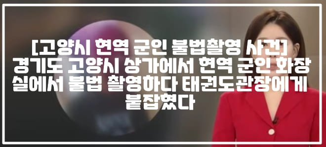 [고양시 현역 군인 불법촬영 사건] 경기도 고양시 상가에서 현역 군인 화장실에서 불법 촬영하다 태권도관장에게 붙잡혔다 (+현장영상, 현역군인 화장실 몰카촬영, 현역군인 화장실 불법촬영, 현역군인 여자화장실 불법촬영, 휴가 현역 군인 몰카촬영, 태권도관장 군인 불법촬영 신고, 고양시 현역군인 몰래카메라 촬영, 고양시 현역군인 여자화장실 몰래카메라)