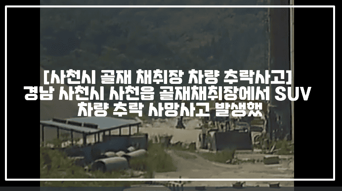 [사천시 골재 채취장 차량 추락사고] 경남 사천시 사천읍 골재채취장에서 SUV 차량 추락 사망사고 발생했다 (+CCTV영상, 사고현장 사진, 사천 골재채취장 차량 추락 사망 사건, 사천 골재채취장 사망사고, 골재채취장 추락사고, 사천 골재채취장 SUV 추락, 골재채취장 사망사고, 사천 골재생산업체 사망사고)