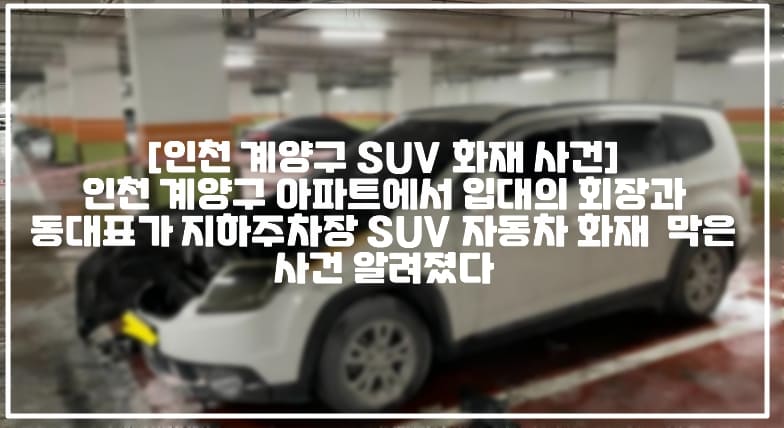 [인천 계양구 SUV 화재 사건] 인천 계양구 아파트에서 입대의 회장과 동대표가 지하주차장 SUV 자동차 화재  막은 사건 알려졌다 (+CCTV사진, 현장사진, 보배드림 인천 지하주차장 차량화재의 또다른 진실, 인천 계양구 오류동 지하주차장 화재, 계양구 오류동 SUV 자동차 화재, 인천 올란도 화재, 계양구 올란도 화재, 오류동 올란도 화재, 인천 지하주차장 차량 화재, 인천 지하주차장 올란도 화재, 인천 SUV 자동차 화재)