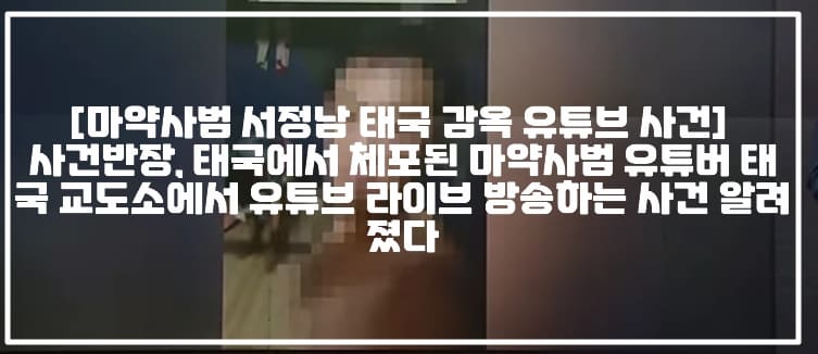 [마약사범 서정남 태국 감옥 유튜브 방송 사건] 사건반장, 태국에서 체포된 마약사범 유튜버 태국 교도소에서 유튜브 라이브 방송하는 사건 알려졌다 (+유튜버 서정남, 마약사범 서정남 태국 유튜브 라이브, 마약사범 서정남 태국 교도소 라이브, 사건반장 감옥에서 유튜브 방송한 마약사범)