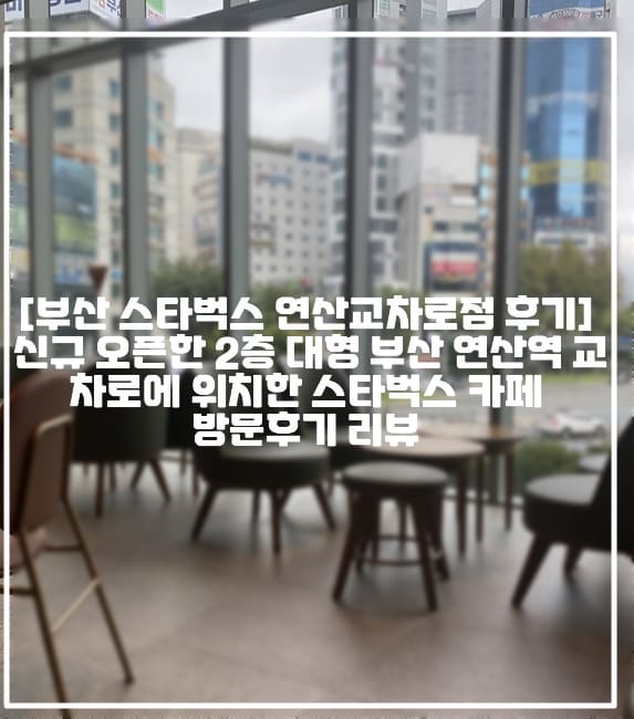 [부산 스타벅스 연산교차로점 후기] 신규 오픈한 2층 대형 부산 연산역 교차로에 위치한 스타벅스 카페 방문후기 리뷰 (+연산역 스타벅스, 연산역 회식 카페 추천, 연산역 대형 카페 추천, 연제구 신상 카페 추천, 연제구 스타벅스 카페 추천, 연산교차로 카페 추천, 연산교차로 스타벅스, 연산역 공부하기 좋은 카페, 연제구 공부하기 좋은 카페)