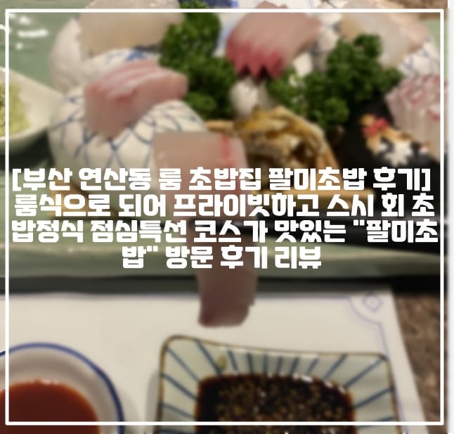 [부산 연산동 룸 초밥집 팔미초밥 후기] 룸식으로 되어 프라이빗하고 스시 회 초밥정식 점심특선 코스가 맛있는 "팔미초밥" 방문 후기 리뷰 (+연산역 팔미초밥 맛집 추천, 연산역 스시 맛집 추천, 연산동 스시 맛집 추천, 연산동 회초밥 맛집 추천, 연산동 스시 코스 맛집 추천, 부산 룸식 초밥정식 추천, 연산동 초밥정식 맛집 추천, 연산동 코스요리 맛집 추천, 연산역 일식 맛집 추천, 연산역 룸 식당 횟집 추천, 연산 횟집 추천)