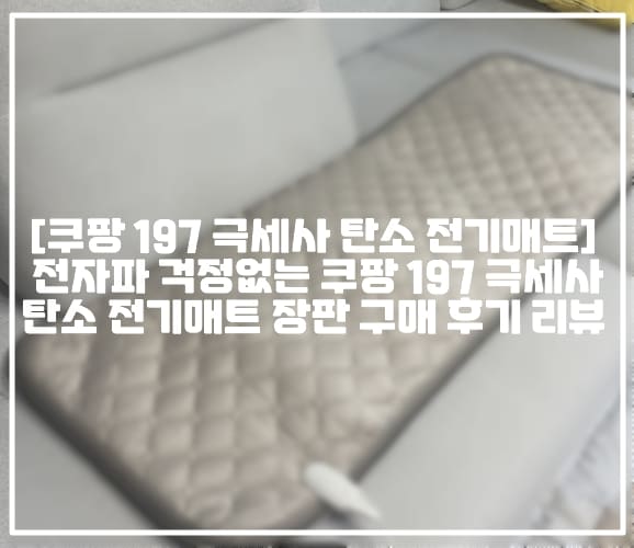 [쿠팡 197 극세사 탄소 전기매트 구매후기] 전자파 걱정없는 쿠팡 197 극세사 탄소 전기매트 장판 구매 후기 리뷰 (+197 극세사 온열 탄소 전기매트 후기, 쿠팡 197 탄소 전기매트 후기, 쿠팡 197 탄소 전기장판 후기, 쿠팡 탄소 전기장판 추천, 쿠팡 탄소 전기매트 추천, 전자파 적은 전기매트 추천, 전자파 없는 전기장판 추천, 쿠팡 전기매트 추천)