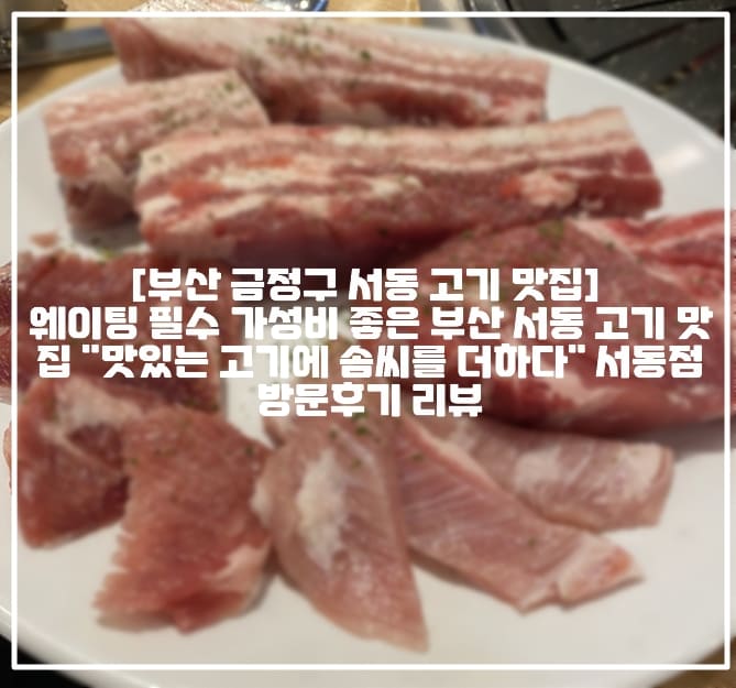 [부산 금정구 서동 고기 맛집] 📌 웨이팅 필수 가성비 좋은 부산 서동 고기 맛집 "맛있는 고기에 솜씨를 더하다" 서동점 방문후기 리뷰