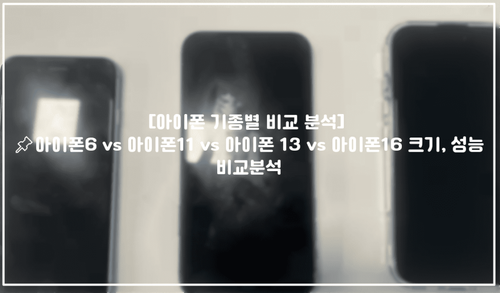 [아이폰 기종별 비교 분석] 📌아이폰6 vs 아이폰11 vs 아이폰 13 vs 아이폰16 크기, 성능, 기능 비교분석 (+아이폰16 구매후기 리뷰)