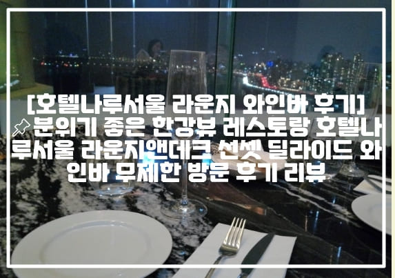 [호텔나루서울 라운지 와인바 후기]📌분위기 좋은 한강뷰 레스토랑 호텔나루서울 라운지앤데크 선셋 딜라이드 와인바 무제한 방문 후기 리뷰 (+호텔나루서울 와인 무제한 후기