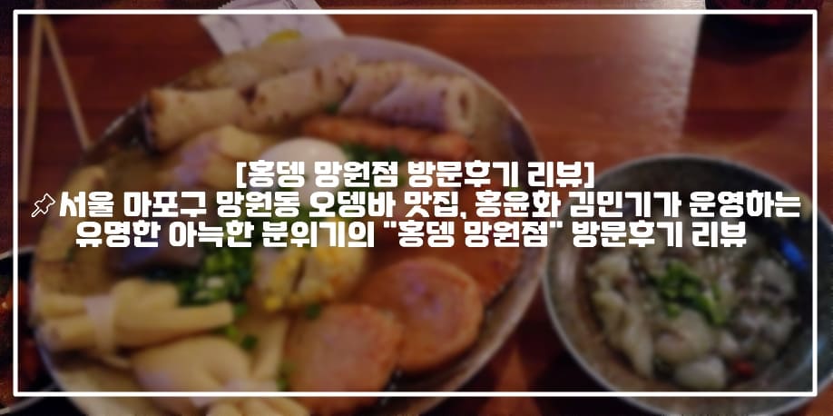 [홍뎅 망원점 방문후기 리뷰]📌서울 마포구 망원동 오뎅바 맛집, 홍윤화 김민기가 운영하는 유명한 아늑한 분위기의 "홍뎅 망원점" 방문후기 리뷰 (+망원동 오뎅 맛집 추천
