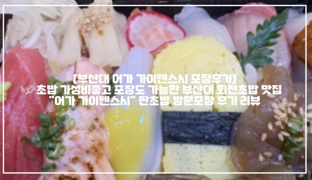 부산대 가이텐스시 포장 부산대 어가스시 포장후기, 부산대 어가 가이텐스시 후기, 부산대 초밥맛집 추천, 부산대 초밥 포장맛집 추천, 부산대 스시 포장맛집 추천, 부산대 스시맛있는곳 추천